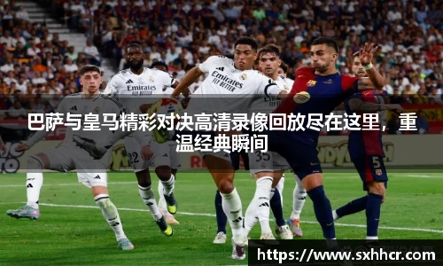 巴萨与皇马精彩对决高清录像回放尽在这里，重温经典瞬间