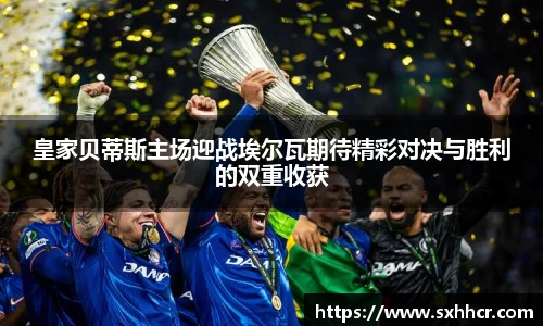皇家贝蒂斯主场迎战埃尔瓦期待精彩对决与胜利的双重收获