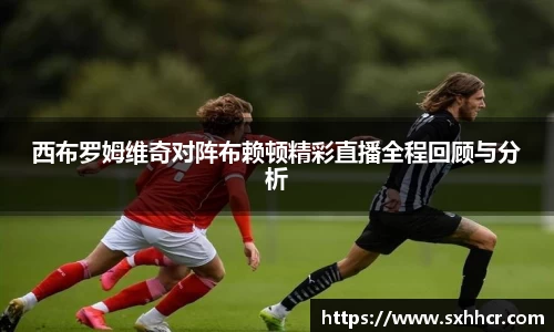 西布罗姆维奇对阵布赖顿精彩直播全程回顾与分析